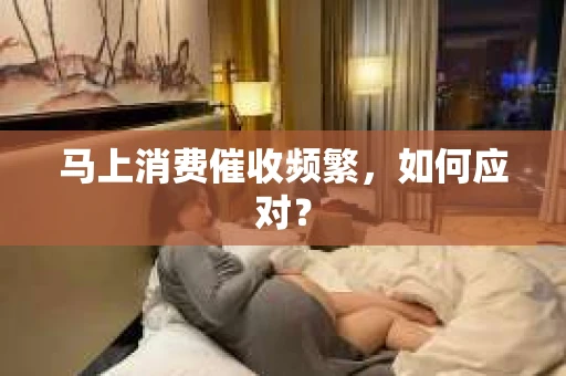 马上消费催收频繁，如何应对？