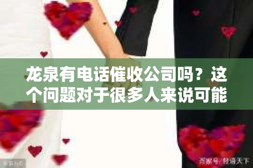 龙泉有电话催收公司吗？这个问题对于很多人来说可能有些敏感，但了解相关信息对于维护自己的权益来说却是必要的。今天，我们就来聊聊龙泉的电话催收公司，看看这里是否有这样的公司，以及它们是如何运作的。
