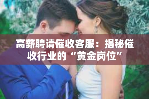 高薪聘请催收客服：揭秘催收行业的“黄金岗位”