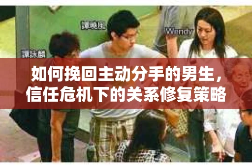如何挽回主动分手的男生，信任危机下的关系修复策略