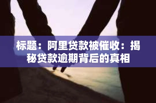 标题：阿里贷款被催收：揭秘贷款逾期背后的真相