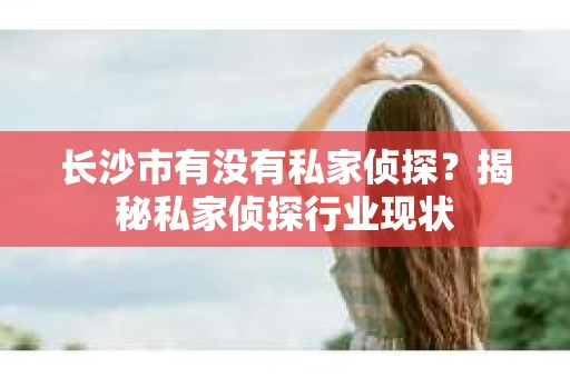 长沙市有没有私家侦探？揭秘私家侦探行业现状