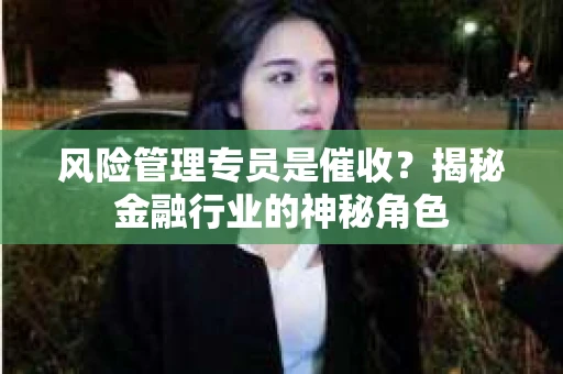 风险管理专员是催收？揭秘金融行业的神秘角色