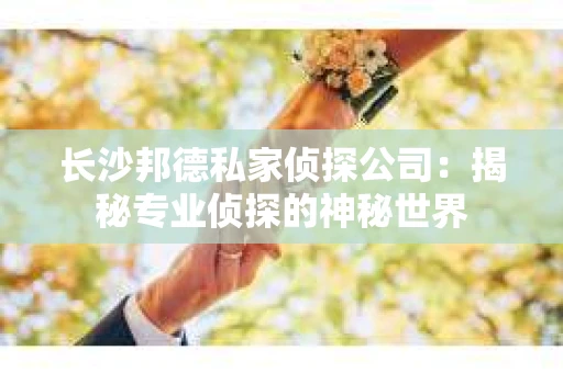 长沙邦德私家侦探公司：揭秘专业侦探的神秘世界