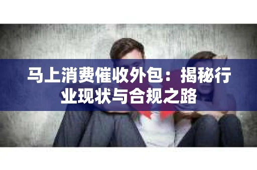 马上消费催收外包：揭秘行业现状与合规之路