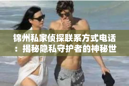 锦州私家侦探联系方式电话：揭秘隐私守护者的神秘世界