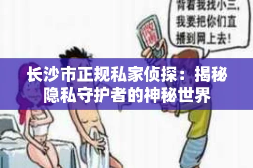长沙市正规私家侦探：揭秘隐私守护者的神秘世界