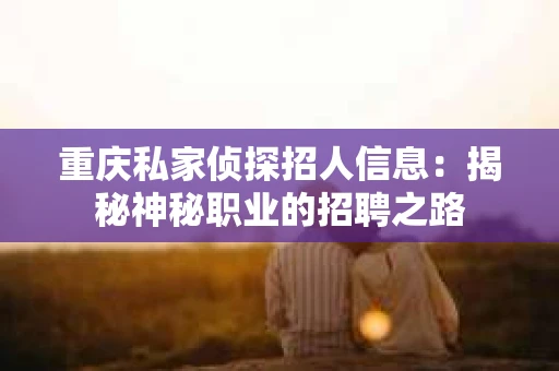 重庆私家侦探招人信息：揭秘神秘职业的招聘之路