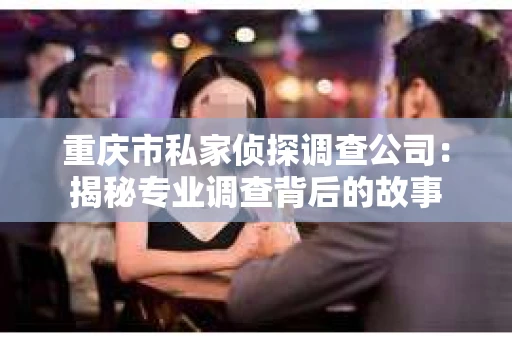 重庆市私家侦探调查公司：揭秘专业调查背后的故事