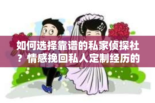 如何选择靠谱的私家侦探社？情感挽回私人定制经历的调查服务指南