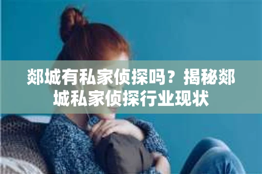 郯城有私家侦探吗？揭秘郯城私家侦探行业现状