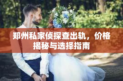 郑州私家侦探查出轨，价格揭秘与选择指南