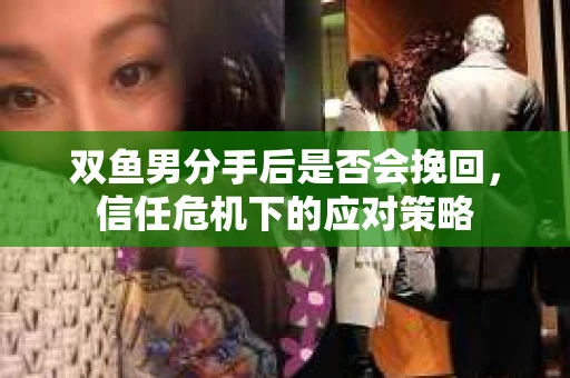 双鱼男分手后是否会挽回，信任危机下的应对策略