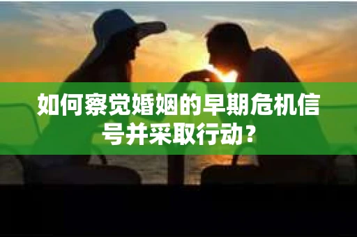 如何察觉婚姻的早期危机信号并采取行动？