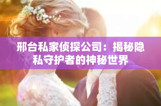 邢台私家侦探公司：揭秘隐私守护者的神秘世界
