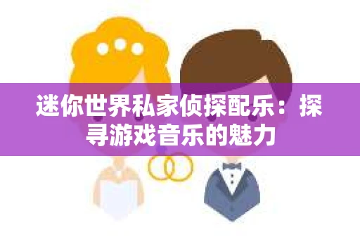 迷你世界私家侦探配乐：探寻游戏音乐的魅力