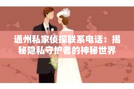 通州私家侦探联系电话：揭秘隐私守护者的神秘世界