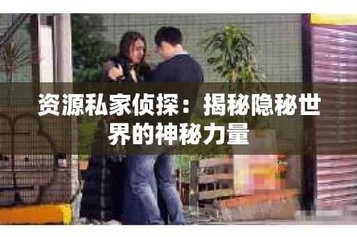 资源私家侦探：揭秘隐秘世界的神秘力量