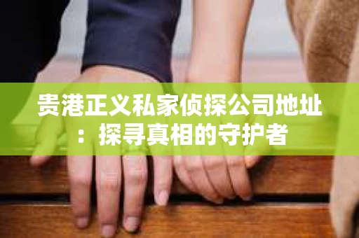 贵港正义私家侦探公司地址：探寻真相的守护者