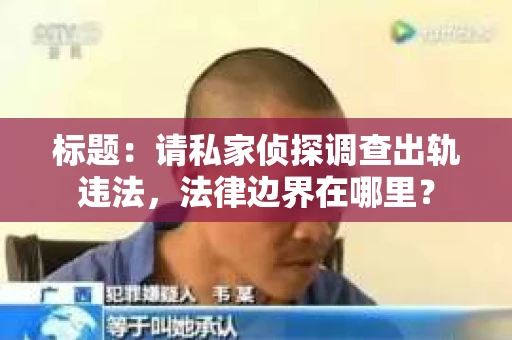 标题：请私家侦探调查出轨违法，法律边界在哪里？