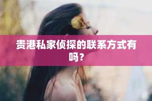 贵港私家侦探的联系方式有吗？
