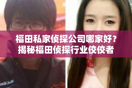 福田私家侦探公司哪家好？揭秘福田侦探行业佼佼者