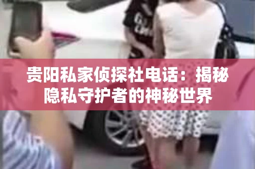 贵阳私家侦探社电话：揭秘隐私守护者的神秘世界