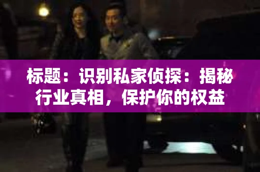 标题：识别私家侦探：揭秘行业真相，保护你的权益