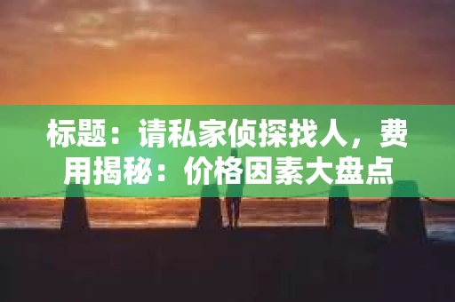 标题：请私家侦探找人，费用揭秘：价格因素大盘点