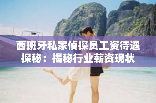 西班牙私家侦探员工资待遇探秘：揭秘行业薪资现状