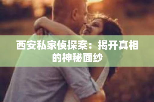 西安私家侦探案：揭开真相的神秘面纱