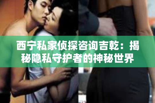 西宁私家侦探咨询吉乾：揭秘隐私守护者的神秘世界