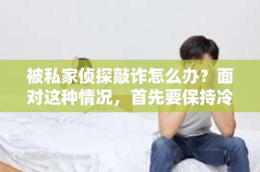 被私家侦探敲诈怎么办？面对这种情况，首先要保持冷静，然后采取以下措施：
