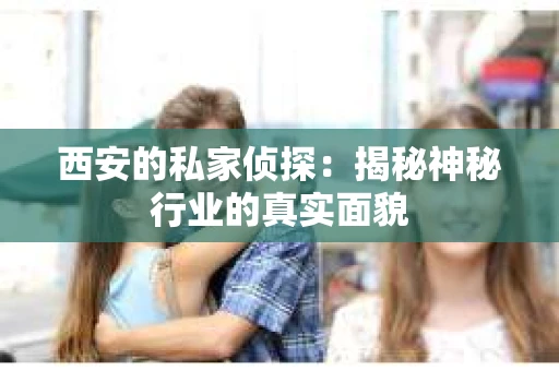 西安的私家侦探：揭秘神秘行业的真实面貌
