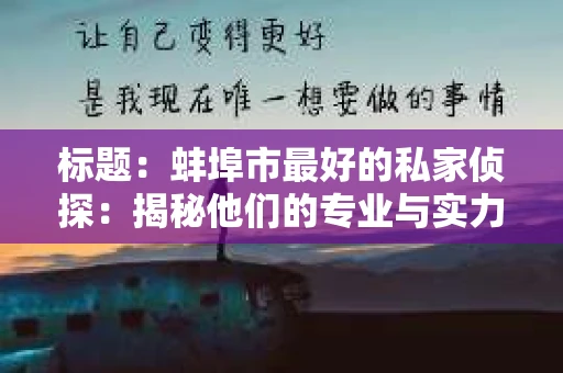 标题:蚌埠市最好的私家侦探:揭秘他们的专业与实力 标题:蚌埠市最好的私家侦探:揭秘他们的专业与实力