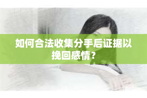 如何合法收集分手后证据以挽回感情？