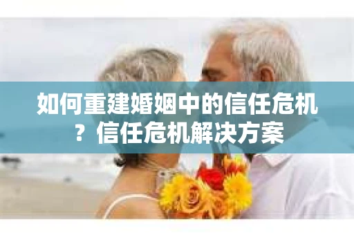 如何重建婚姻中的信任危机？信任危机解决方案