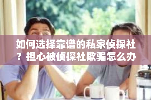 如何选择靠谱的私家侦探社？担心被侦探社欺骗怎么办？