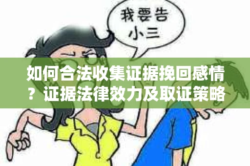 如何合法收集证据挽回感情？证据法律效力及取证策略解析
