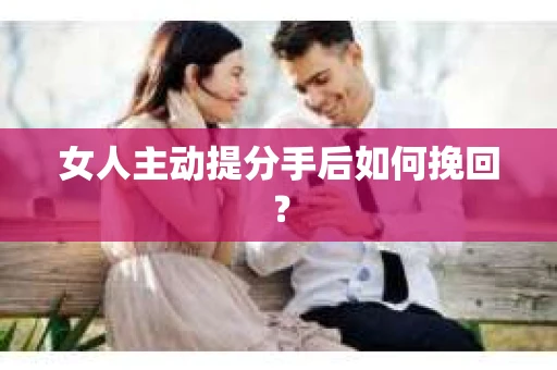 女人主动提分手后如何挽回？