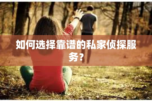 如何选择靠谱的私家侦探服务？