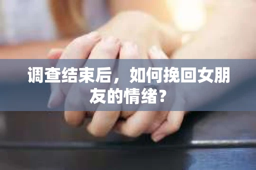 调查结束后，如何挽回女朋友的情绪？
