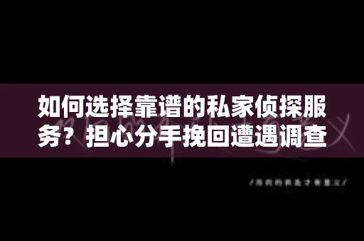 如何选择靠谱的私家侦探服务？担心分手挽回遭遇调查陷阱怎么办？