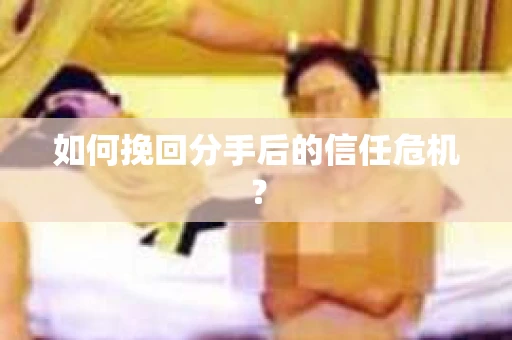 如何挽回分手后的信任危机？