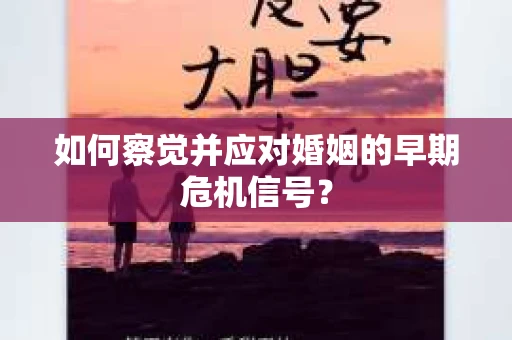 如何察觉并应对婚姻的早期危机信号？