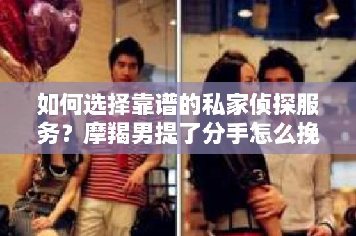 如何选择靠谱的私家侦探服务？摩羯男提了分手怎么挽回？