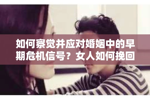 如何察觉并应对婚姻中的早期危机信号？女人如何挽回出轨老公的心情