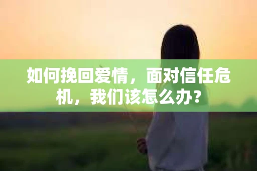 如何挽回爱情，面对信任危机，我们该怎么办？