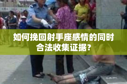 如何挽回射手座感情的同时合法收集证据？
