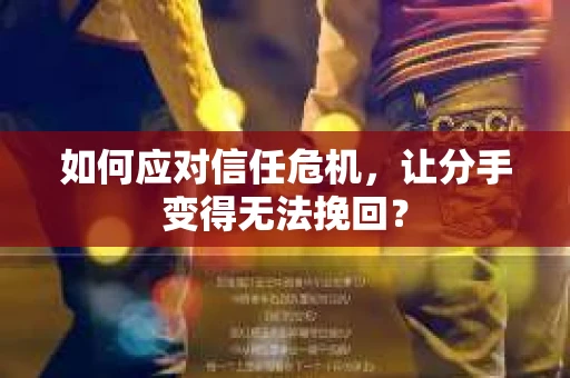 如何应对信任危机,让分手变得无法挽回? 如何应对信任危机,让分手变得无法挽回?